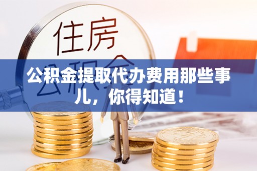 额济纳旗公积金提取代办费用那些事儿，你得知道！