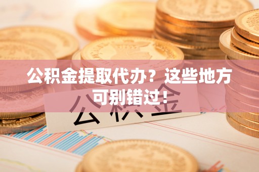 额济纳旗公积金提取代办？这些地方可别错过！