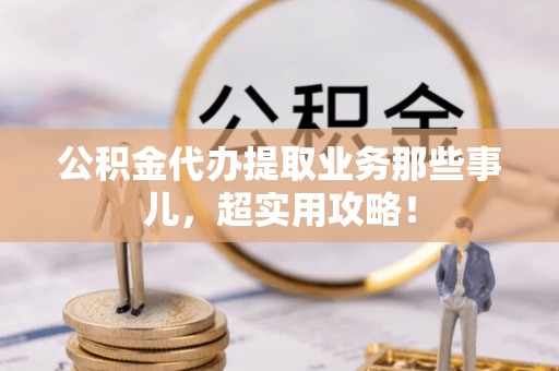 额济纳旗公积金代办提取业务那些事儿，超实用攻略！