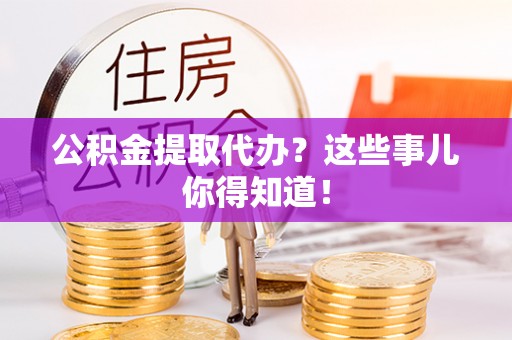 额济纳旗公积金提取代办？这些事儿你得知道！