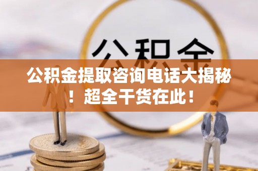 额济纳旗公积金提取咨询电话大揭秘！超全干货在此！
