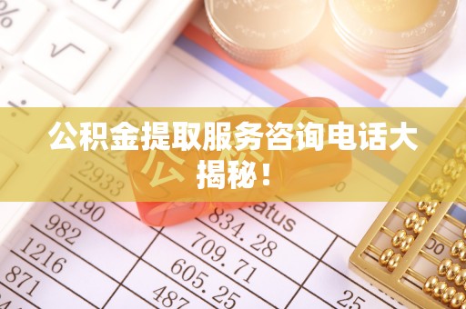 额济纳旗公积金提取服务咨询电话大揭秘！