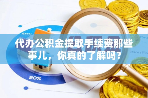 额济纳旗代办公积金提取手续费那些事儿，你真的了解吗？