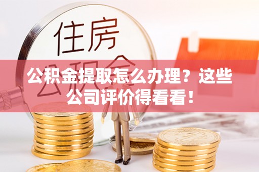 额济纳旗公积金提取怎么办理？这些公司评价得看看！