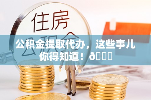 额济纳旗公积金提取代办，这些事儿你得知道！😎