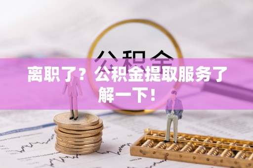额济纳旗离职了？公积金提取服务了解一下！