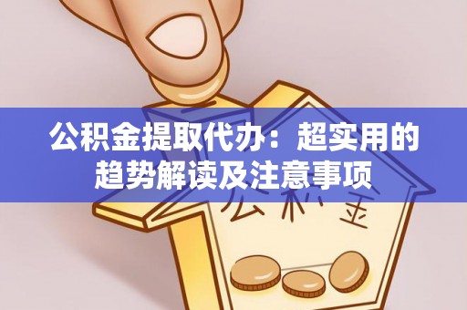 额济纳旗公积金提取代办：超实用的趋势解读及注意事项