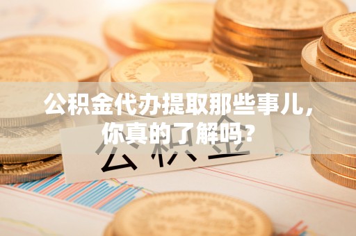 额济纳旗公积金代办提取那些事儿，你真的了解吗？