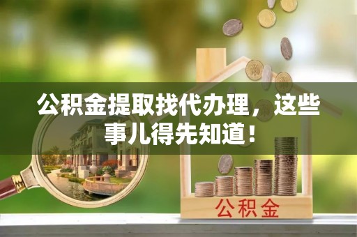 额济纳旗公积金提取找代办理，这些事儿得先知道！