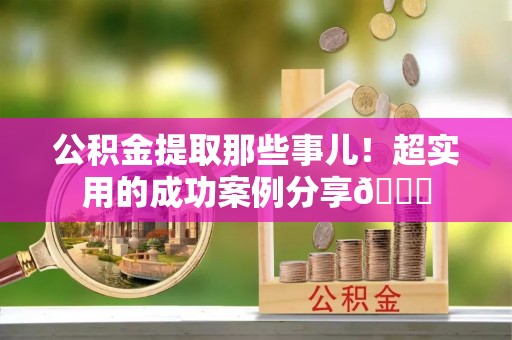 额济纳旗公积金提取那些事儿！超实用的成功案例分享😎