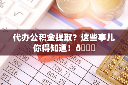 额济纳旗代办公积金提取？这些事儿你得知道！😎