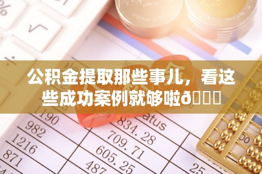 额济纳旗公积金提取那些事儿，看这些成功案例就够啦😎