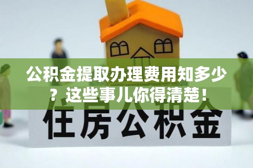 额济纳旗公积金提取办理费用知多少？这些事儿你得清楚！