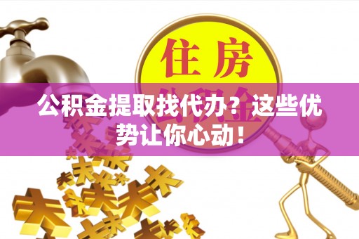 额济纳旗公积金提取找代办？这些优势让你心动！