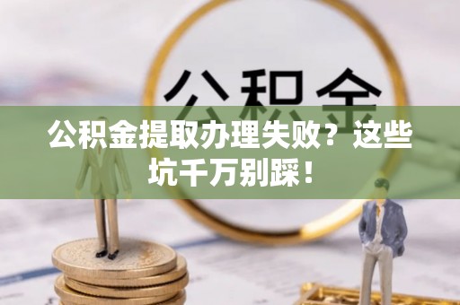 额济纳旗公积金提取办理失败？这些坑千万别踩！