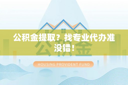 额济纳旗公积金提取？找专业代办准没错！