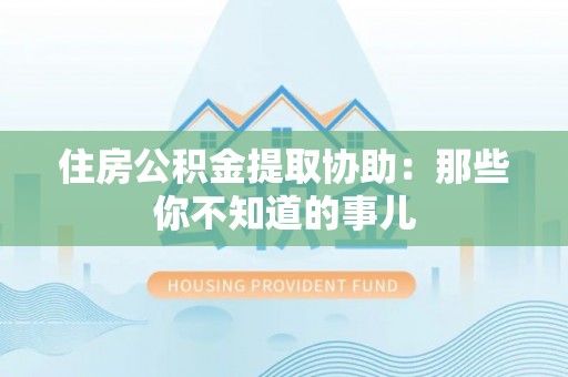 额济纳旗住房公积金提取协助：那些你不知道的事儿