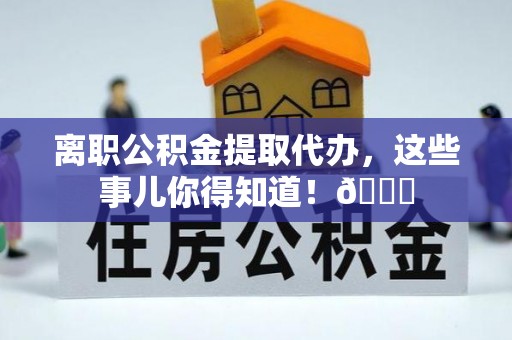 额济纳旗离职公积金提取代办，这些事儿你得知道！😎