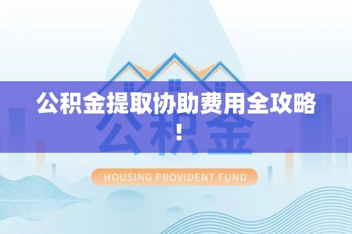 额济纳旗公积金提取协助费用全攻略！