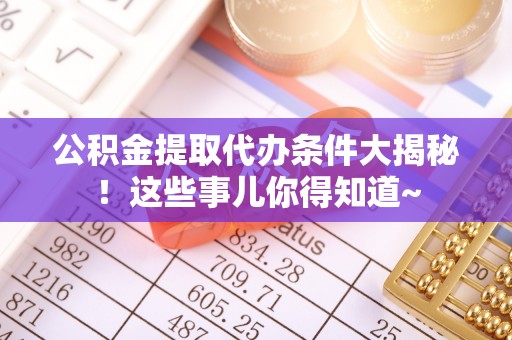 额济纳旗公积金提取代办条件大揭秘！这些事儿你得知道~