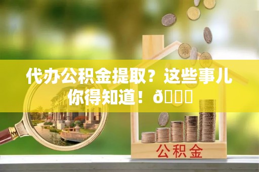 额济纳旗代办公积金提取？这些事儿你得知道！😎