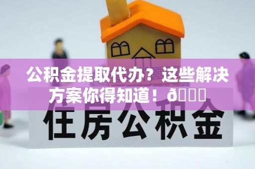 额济纳旗公积金提取代办？这些解决方案你得知道！😎