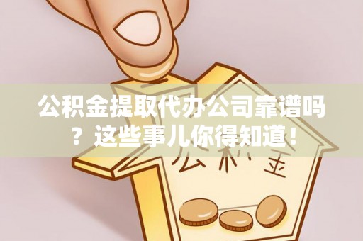 额济纳旗公积金提取代办公司靠谱吗？这些事儿你得知道！