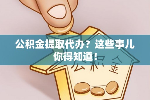 额济纳旗公积金提取代办？这些事儿你得知道！