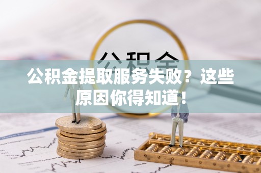 额济纳旗公积金提取服务失败？这些原因你得知道！