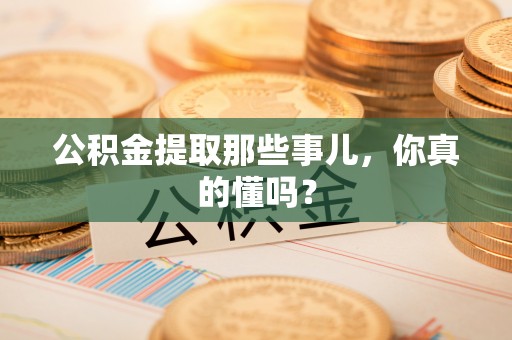 额济纳旗公积金提取那些事儿，你真的懂吗？