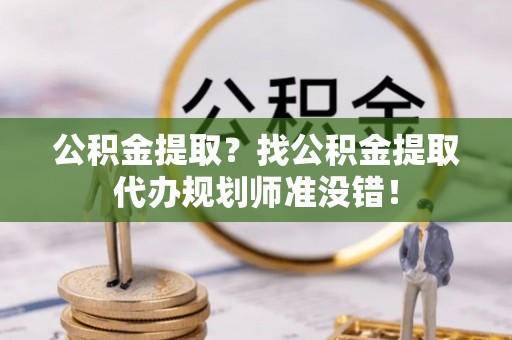 额济纳旗公积金提取？找公积金提取代办规划师准没错！