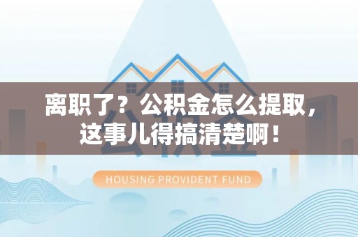 额济纳旗离职了？公积金怎么提取，这事儿得搞清楚啊！
