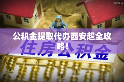 额济纳旗公积金提取代办西安超全攻略！