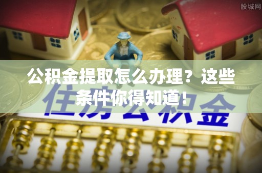 额济纳旗公积金提取怎么办理？这些条件你得知道！