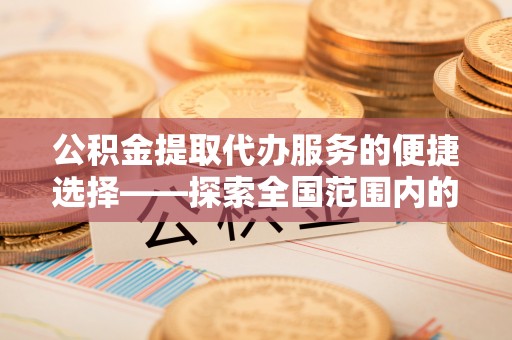 额济纳旗公积金提取代办服务的便捷选择——探索全国范围内的优质服务提供商