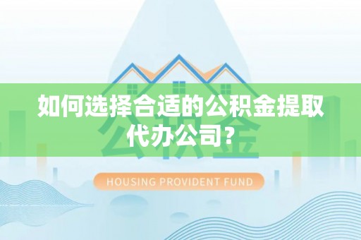 额济纳旗如何选择合适的公积金提取代办公司？