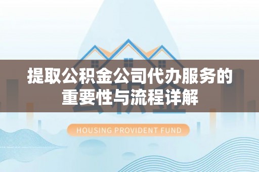 额济纳旗提取公积金公司代办服务的重要性与流程详解