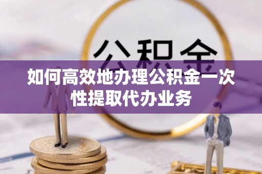 额济纳旗如何高效地办理公积金一次性提取代办业务