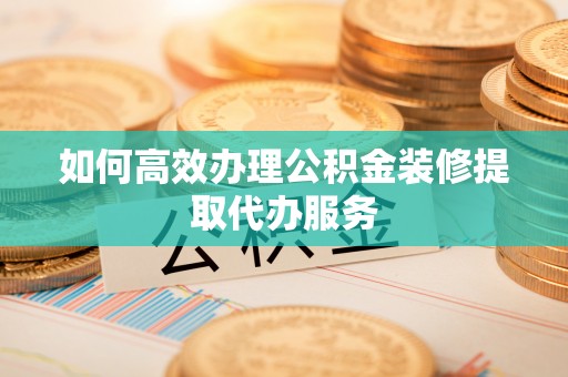 额济纳旗如何高效办理公积金装修提取代办服务