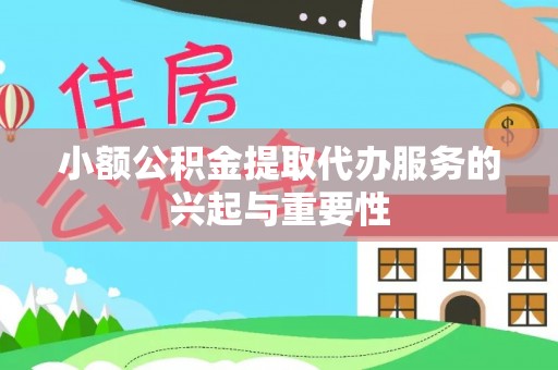 额济纳旗小额公积金提取代办服务的兴起与重要性