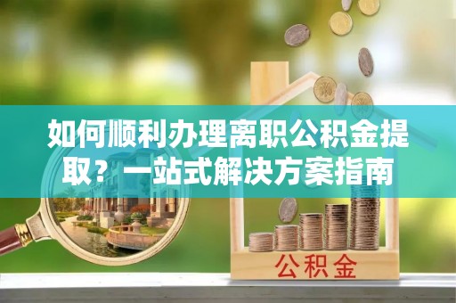 额济纳旗如何顺利办理离职公积金提取？一站式解决方案指南