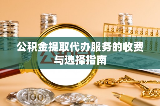 额济纳旗公积金提取代办服务的收费与选择指南