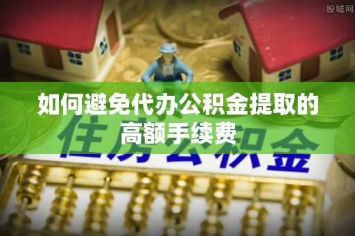 额济纳旗如何避免代办公积金提取的高额手续费
