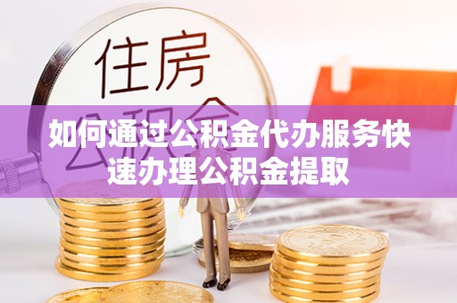 额济纳旗如何通过公积金代办服务快速办理公积金提取