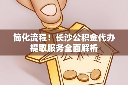 额济纳旗简化流程！长沙公积金代办提取服务全面解析
