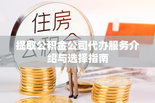 额济纳旗提取公积金公司代办服务介绍与选择指南
