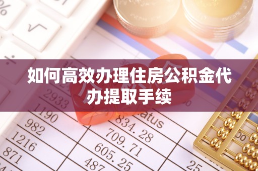 额济纳旗如何高效办理住房公积金代办提取手续