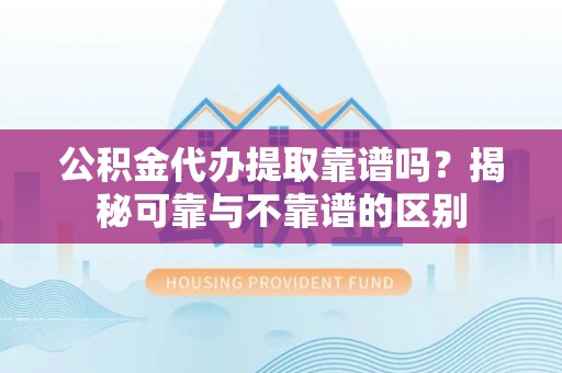 额济纳旗公积金代办提取靠谱吗？揭秘可靠与不靠谱的区别