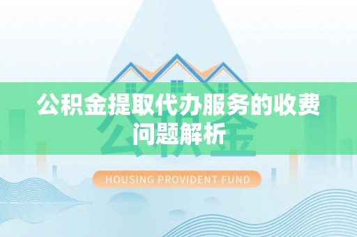 额济纳旗公积金提取代办服务的收费问题解析