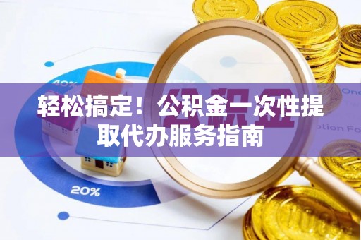 额济纳旗轻松搞定！公积金一次性提取代办服务指南